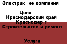 Электрик (не компания) › Цена ­ 500 - Краснодарский край, Краснодар г. Строительство и ремонт » Услуги   . Краснодарский край,Краснодар г.